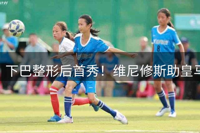 下巴整形后首秀！维尼修斯助皇马1-0夺冠，球迷惊呼认不出