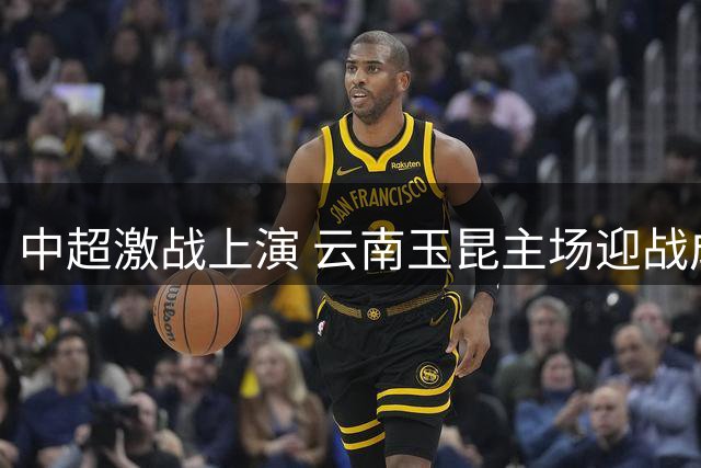 中超激战上演 云南玉昆主场迎战成都蓉城强强对话