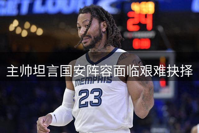 主帅坦言国安阵容面临艰难抉择