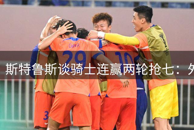 斯特鲁斯谈骑士连赢两轮抢七：外界未能充分认识其价值