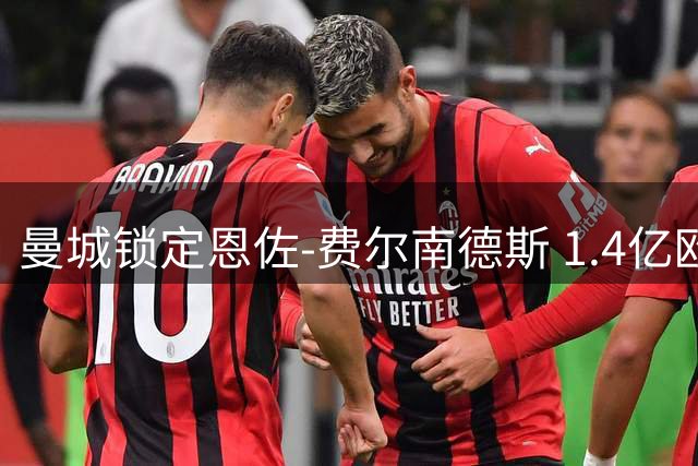 曼城锁定恩佐-费尔南德斯 1.4亿欧签长约