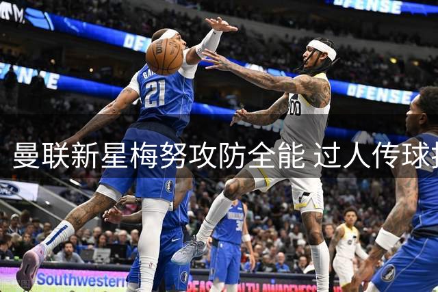 曼联新星梅努攻防全能 过人传球抢断多项数据亮眼