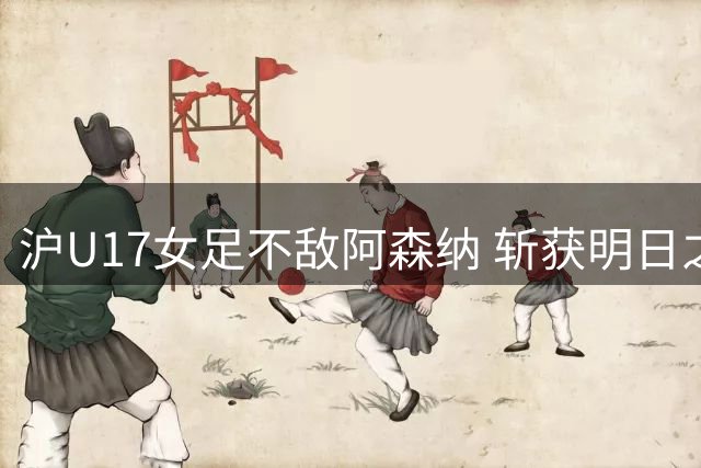 沪U17女足不敌阿森纳 斩获明日之星杯亚军