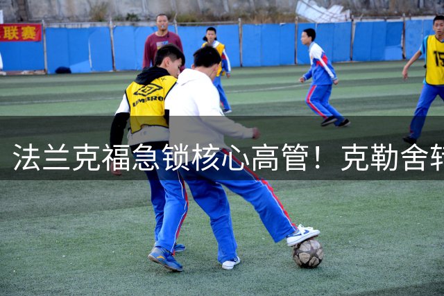 法兰克福急锁核心高管！克勒舍转会暗战引多豪门竞逐