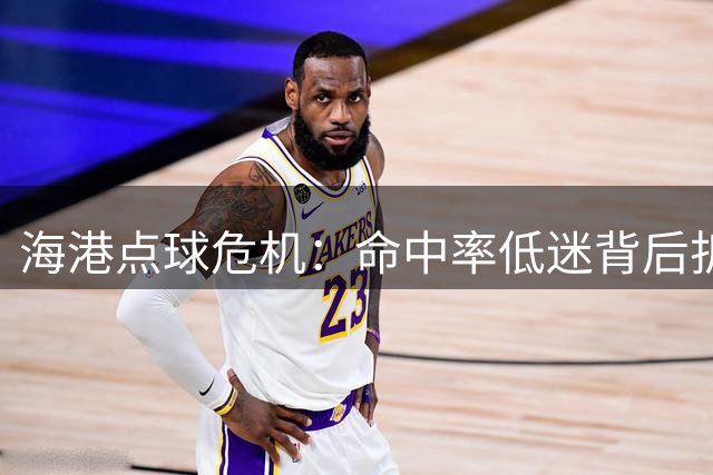 海港点球危机：命中率低迷背后折射外援责任缺失