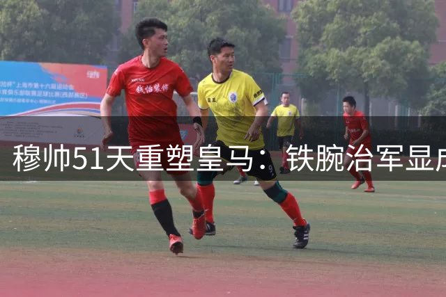 穆帅51天重塑皇马：铁腕治军显成效，更衣室焕然一新