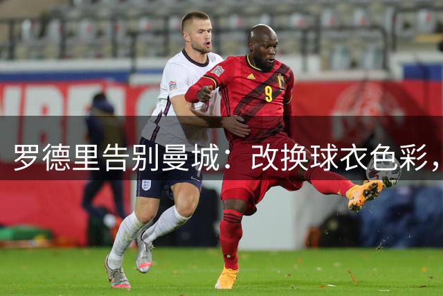 罗德里告别曼城：改换球衣色彩，难舍蓝色情怀
