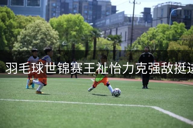 羽毛球世锦赛王祉怡力克强敌挺进女单八强