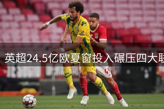 英超24.5亿欧夏窗投入碾压四大联赛 欧洲足坛两极分化加剧