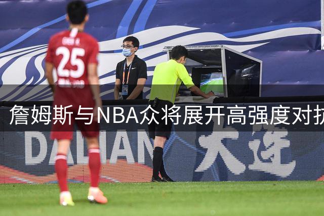 詹姆斯与NBA众将展开高强度对抗训练