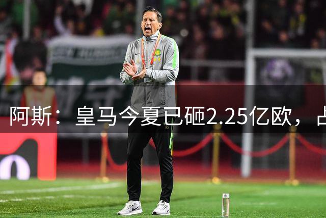 阿斯：皇马今夏已砸2.25亿欧，占西甲转会支出40%