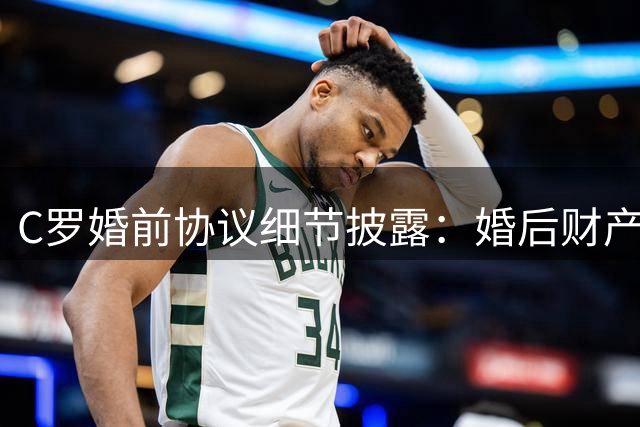 C罗婚前协议细节披露：婚后财产各自独立 乔治娜每月可获8.5万英镑